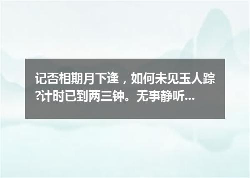 记否相期月下逢，如何未见玉人踪?计时已到两三钟。无事静听谯鼓响，添愁想象马车容，兰频坠蕊犹。（打一诗词句）