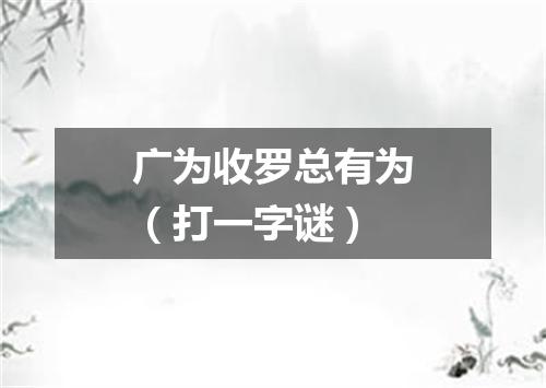 广为收罗总有为（打一字谜）