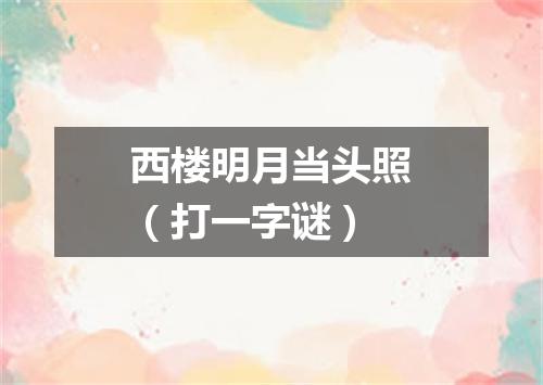 西楼明月当头照（打一字谜）