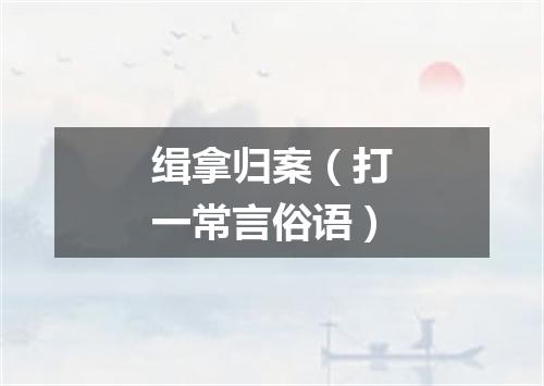 缉拿归案（打一常言俗语）