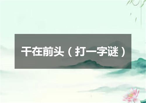 干在前头（打一字谜）