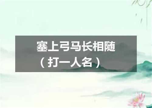 塞上弓马长相随（打一人名）