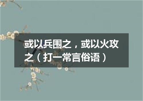 或以兵围之，或以火攻之（打一常言俗语）