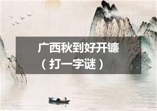 广西秋到好开镰（打一字谜）