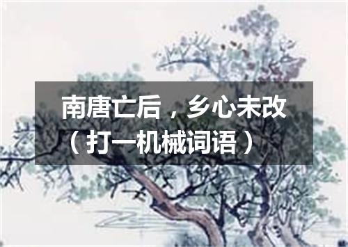 南唐亡后，乡心未改（打一机械词语）