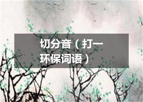 切分音（打一环保词语）