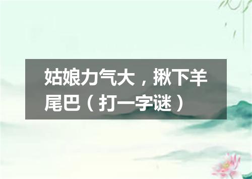 姑娘力气大，揪下羊尾巴（打一字谜）