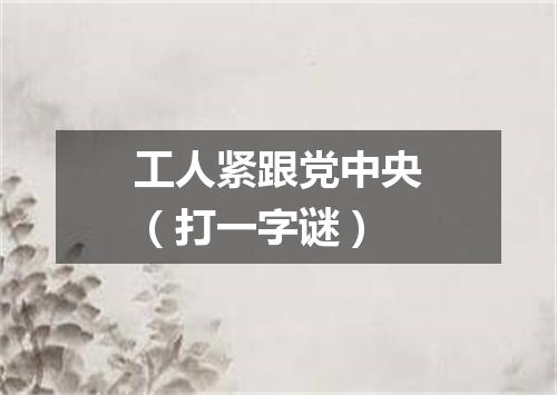 工人紧跟党中央（打一字谜）