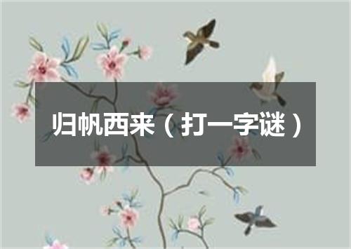 归帆西来（打一字谜）