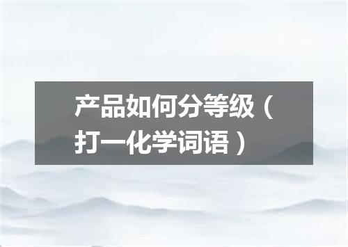 产品如何分等级（打一化学词语）