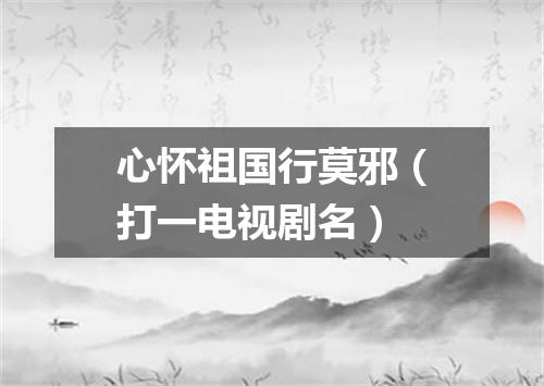心怀祖国行莫邪（打一电视剧名）