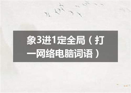 象3进1定全局（打一网络电脑词语）