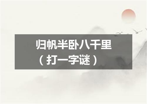 归帆半卧八千里（打一字谜）