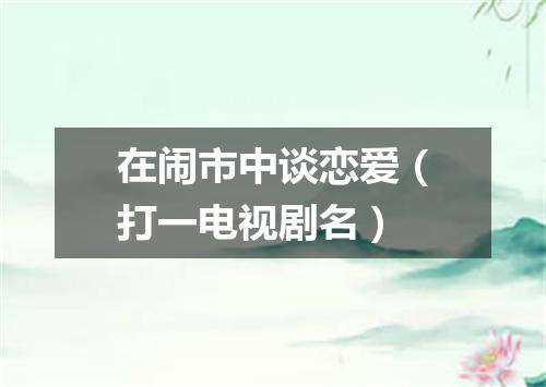 在闹市中谈恋爱（打一电视剧名）