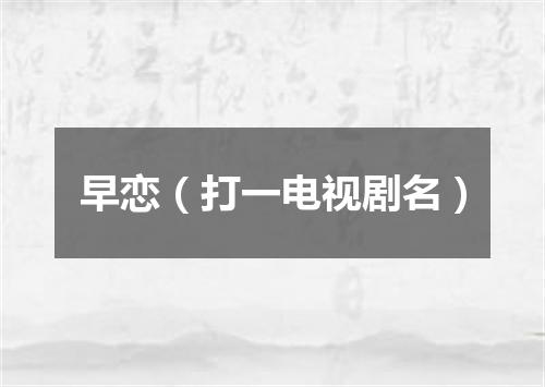 早恋（打一电视剧名）