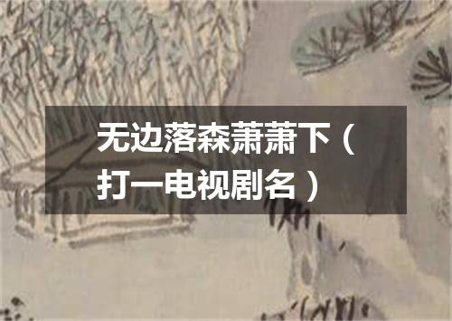 无边落森萧萧下（打一电视剧名）