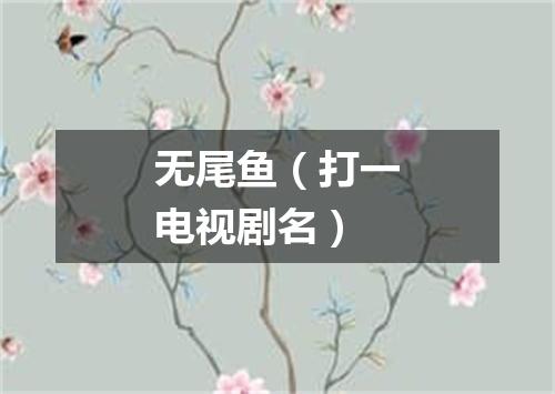 无尾鱼（打一电视剧名）
