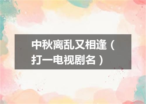 中秋离乱又相逢（打一电视剧名）