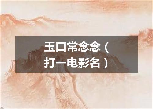 玉口常念念（打一电影名）