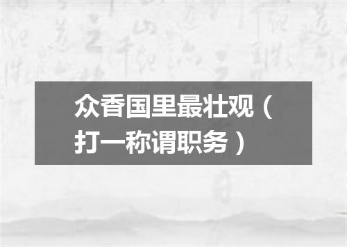 众香国里最壮观（打一称谓职务）
