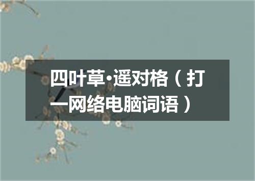 四叶草·遥对格（打一网络电脑词语）