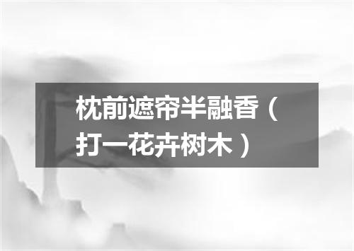 枕前遮帘半融香（打一花卉树木）