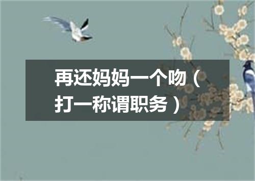 再还妈妈一个吻（打一称谓职务）