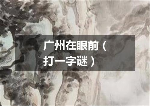 广州在眼前（打一字谜）