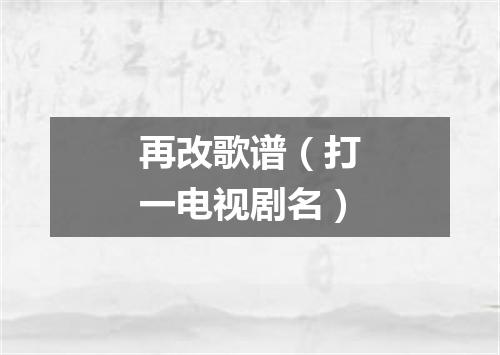 再改歌谱（打一电视剧名）
