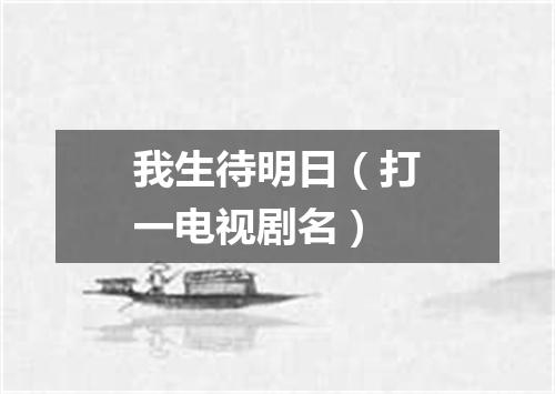 我生待明日（打一电视剧名）
