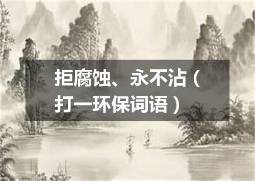 拒腐蚀、永不沾（打一环保词语）