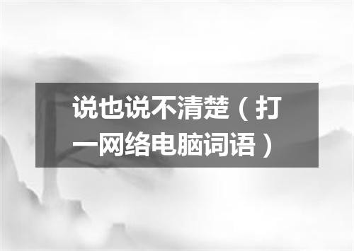 说也说不清楚（打一网络电脑词语）