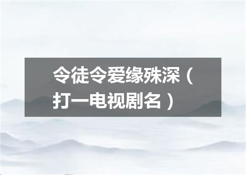 令徒令爱缘殊深（打一电视剧名）