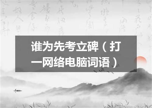 谁为先考立碑（打一网络电脑词语）