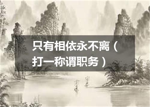 只有相依永不离（打一称谓职务）