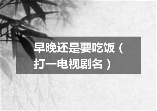 早晚还是要吃饭（打一电视剧名）