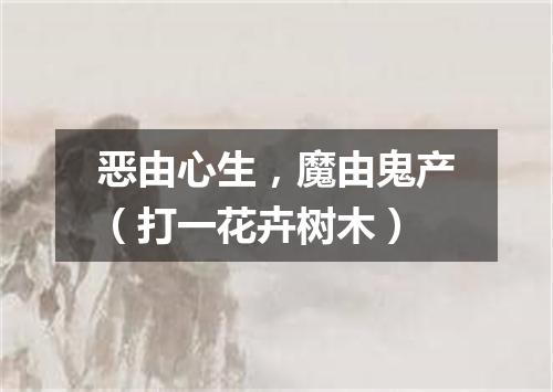 恶由心生，魔由鬼产（打一花卉树木）
