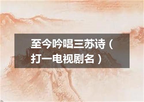 至今吟唱三苏诗（打一电视剧名）