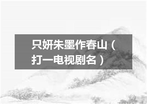 只妍朱墨作春山（打一电视剧名）