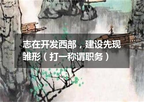 志在开发西部，建设先现雏形（打一称谓职务）