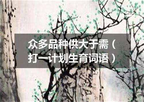 众多品种供大于需（打一计划生育词语）