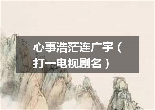 心事浩茫连广宇（打一电视剧名）