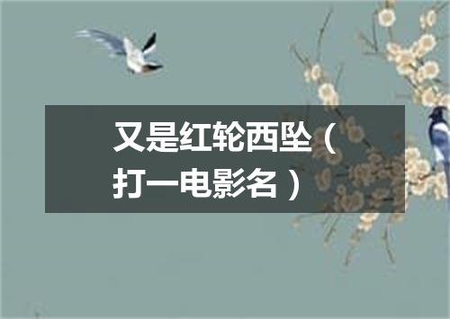 又是红轮西坠（打一电影名）