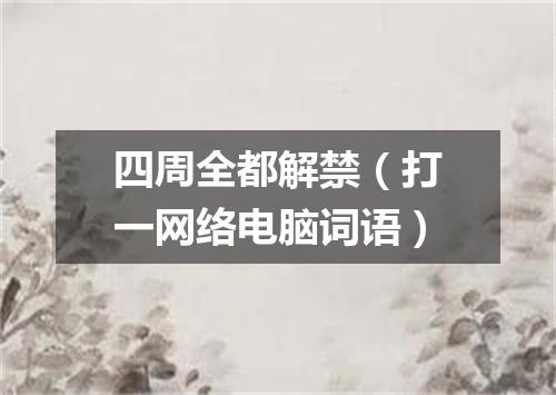 四周全都解禁（打一网络电脑词语）
