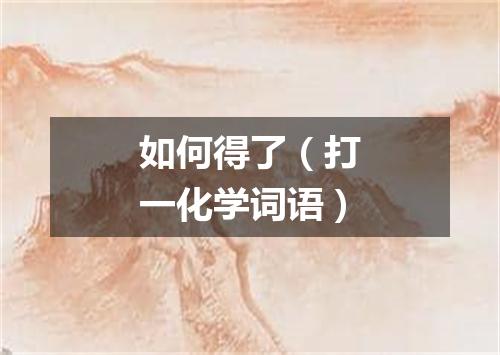 如何得了（打一化学词语）