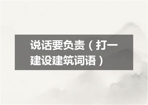 说话要负责（打一建设建筑词语）