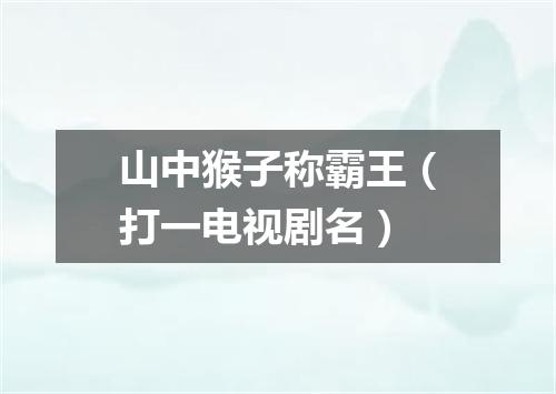 山中猴子称霸王（打一电视剧名）
