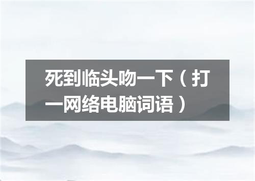 死到临头吻一下（打一网络电脑词语）