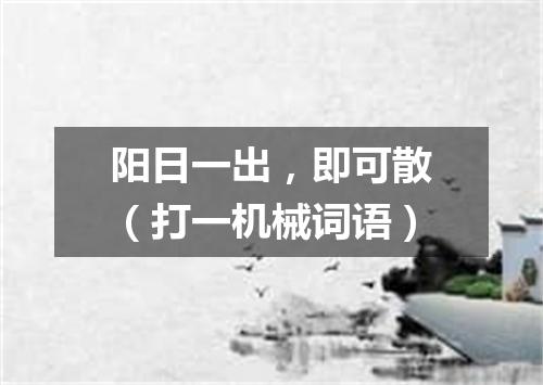 阳日一出，即可散（打一机械词语）