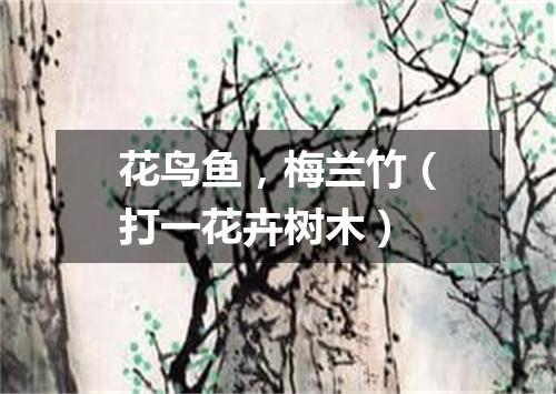 花鸟鱼，梅兰竹（打一花卉树木）